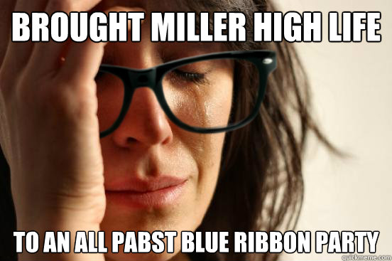 Brought miller high life to an all Pabst Blue Ribbon party - Brought miller high life to an all Pabst Blue Ribbon party  First World Hipster Problems