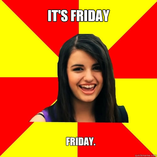 It's Friday Friday.   Rebecca Black