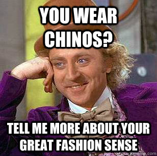 You wear chinos? Tell me more about your great fashion sense - You wear chinos? Tell me more about your great fashion sense  Condescending Wonka