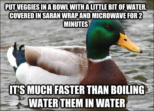 Put veggies in a bowl with a little bit of water, covered in saran wrap and microwave for 2 minutes It's much faster than boiling water them in water  Actual Advice Mallard