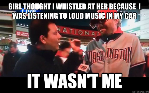 Girl thought i whistled at her because  i was listening to loud music in my car It wasn't me   It wasnt me