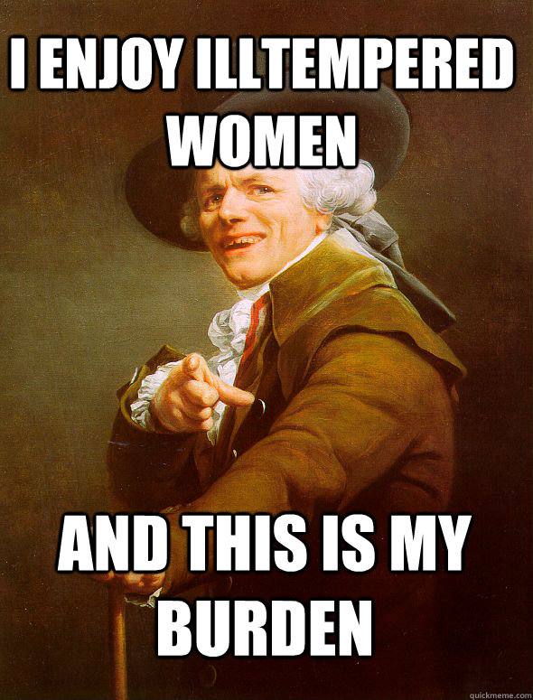 I enjoy illtempered women And this is my burden  JosephDucreux
