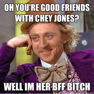 oh you're good friends with chey jones? well im her bff bitch   Condescending Wonka