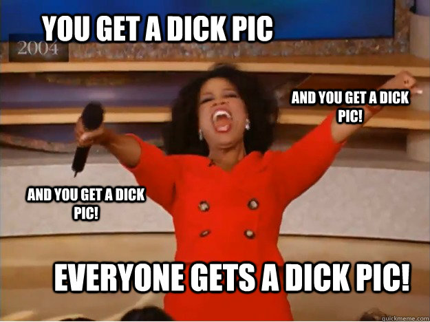 You get a dick pic everyone gets a dick pic! and you get a dick pic! and you get a dick pic! - You get a dick pic everyone gets a dick pic! and you get a dick pic! and you get a dick pic!  oprah you get a car