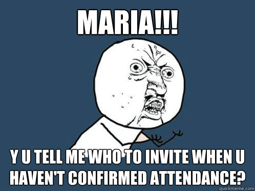 maria!!! y u tell me who to invite wheN u haven't confirmed ATTENDANCE?  Y U No