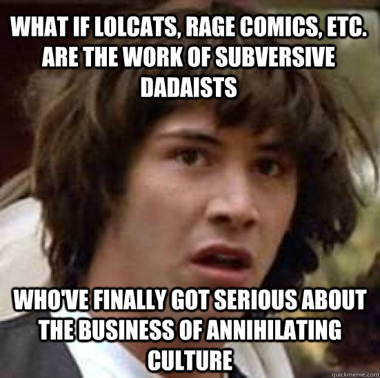 What if lolcats, rage comics, etc. are the work of subversive dadaists  who've finally got serious about the business of annihilating culture - What if lolcats, rage comics, etc. are the work of subversive dadaists  who've finally got serious about the business of annihilating culture  conspiracy keanu