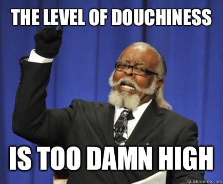 The level of douchiness is too damn high  Too Damn High