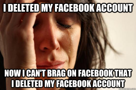 I deleted my facebook account now i can't brag on facebook that i deleted my facebook account  First World Problems