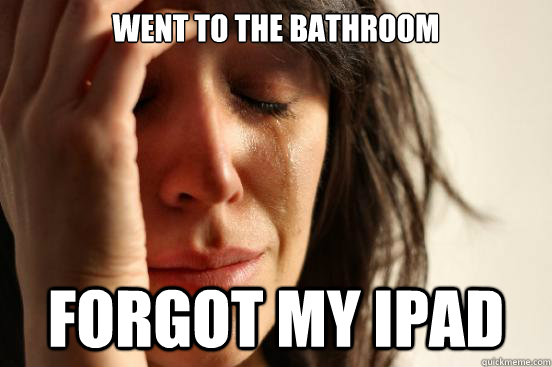 Went to the bathroom forgot my ipad  First World Problems
