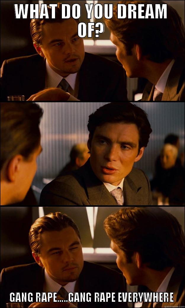 WHAT DO YOU DREAM OF? GANG RAPE.....GANG RAPE EVERYWHERE Inception
