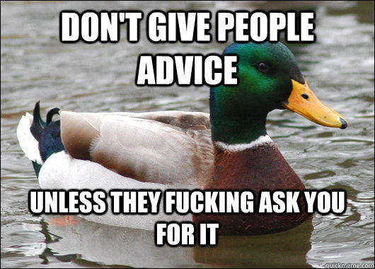 Don't give people advice unless they fucking ask you for it  Actual Advice Mallard