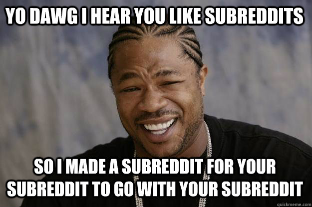 YO DAWG I HEAR YOU like subreddits so I made a subreddit for your subreddit to go with your subreddit  Xzibit meme