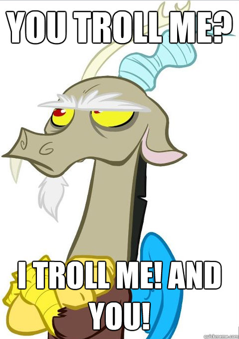 You Troll me? I TROLL ME! AND YOU!  Discord