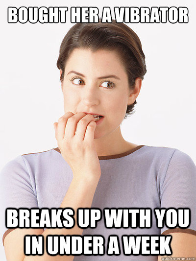 bought her a vibrator

 breaks up with you in under a week  