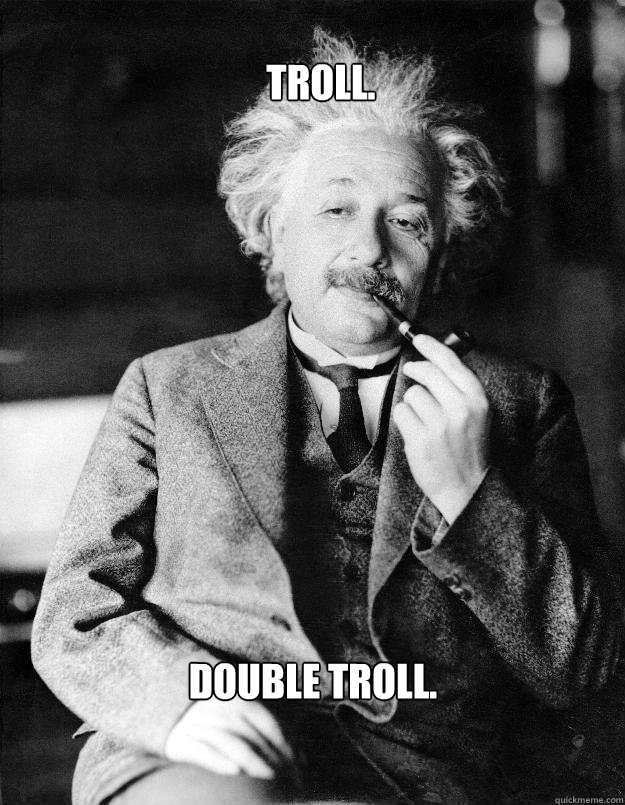 Troll. Double Troll.  Einstein