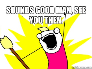 Sounds good man, see you then.   All The Things