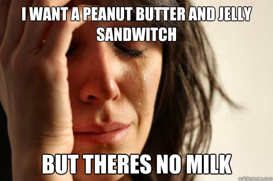 I want a peanut butter and jelly sandwitch But theres no milk  First World Problems