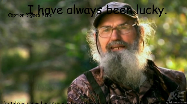  I have always been lucky. I'm talking penny heads up in a horseshoe on a 4 leaf clover rolled up in a leprechaun. Caption 3 goes here  uncle Si