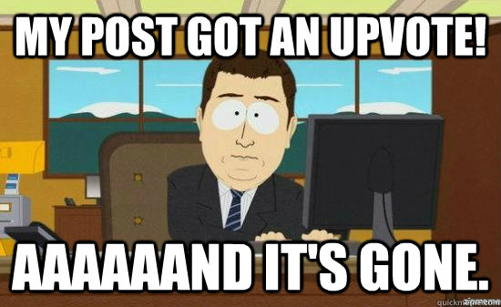 My post got an upvote! AAaaAANd it's gone. - My post got an upvote! AAaaAANd it's gone.  aaaand its gone