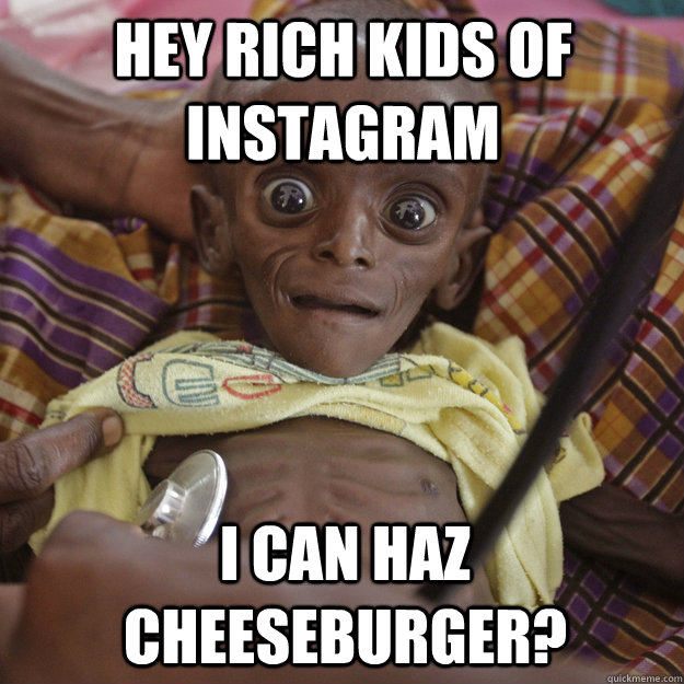 Hey Rich Kids of Instagram I can haz cheeseburger?  Sarcastic Starving African