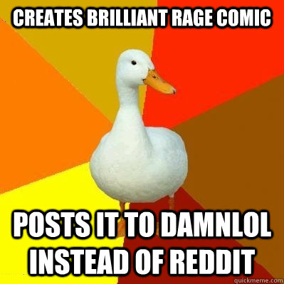 Creates brilliant rage comic posts it to DamnLOL instead of reddit  Tech Impaired Duck
