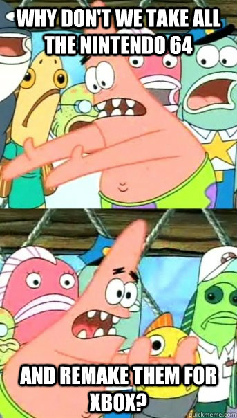 Why don't We take all the nintendo 64  and remake them for xbox?  Push it somewhere else Patrick