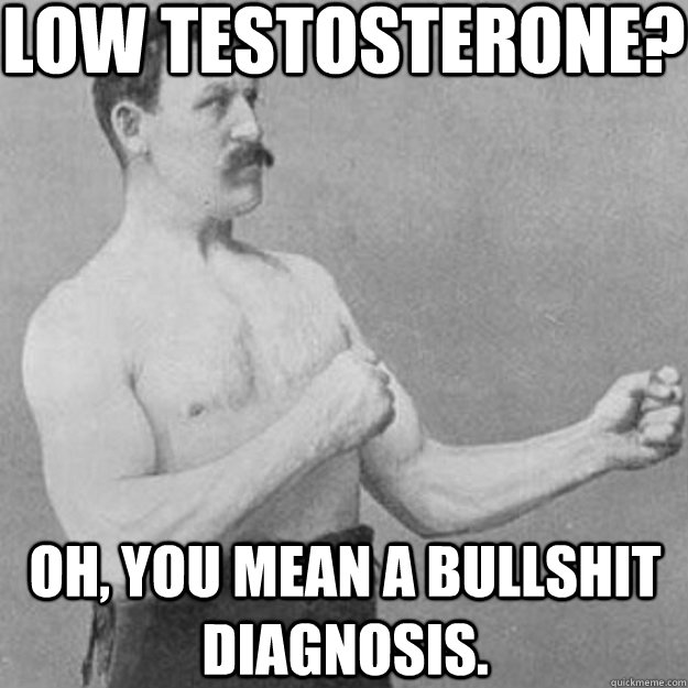low testosterone? oh, you mean a bullshit diagnosis.  overly manly man