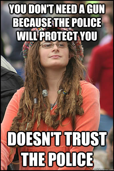 You don't need a gun because the police will protect you Doesn't trust the police - You don't need a gun because the police will protect you Doesn't trust the police  College Liberal