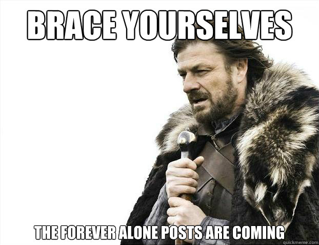 Brace yourselves The forever alone posts are coming  Brace Yourselves - Borimir