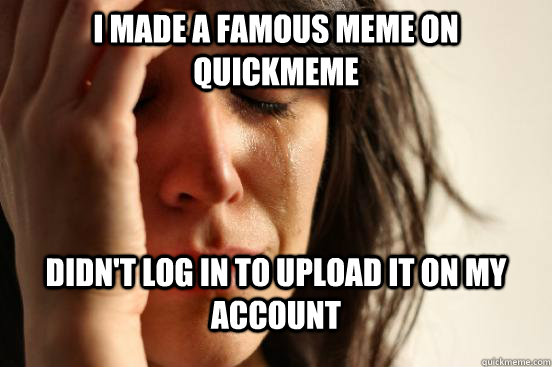 I made a famous meme on quickmeme  didn't log in to upload it on my account  First World Problems