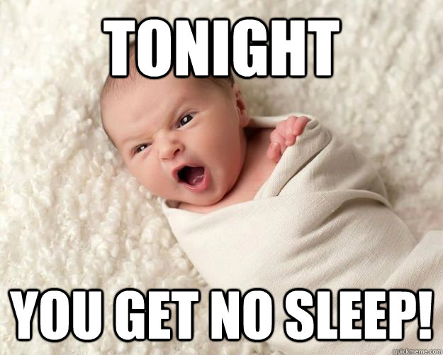 TONIGHT YOU get no Sleep!  