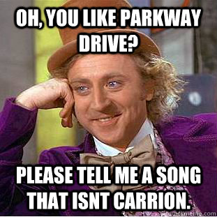 Oh, you like Parkway Drive? Please tell me a song that isnt Carrion. - Oh, you like Parkway Drive? Please tell me a song that isnt Carrion.  Condescending Wonka