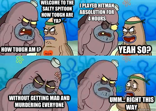 Welcome to the Salty Spitoon how tough are ya? HOW TOUGH AM I? I played Hitman Absolution for 4 hours
 Without getting mad and murdering everyone Umm... Right this way Yeah so?  Salty Spitoon How Tough Are Ya