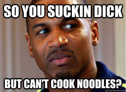 So You Suckin Dick But Can't Cook Noodles?  