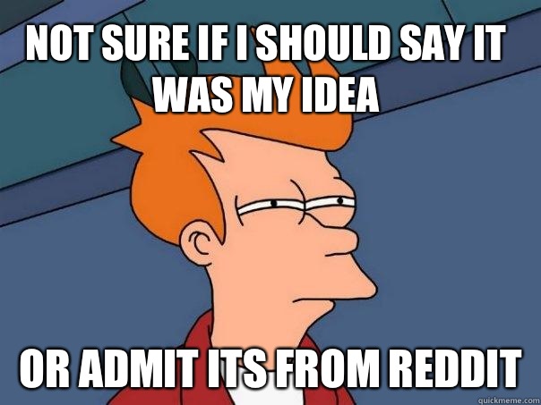 Not sure if I should say it was my idea or admit its from reddit  Futurama Fry