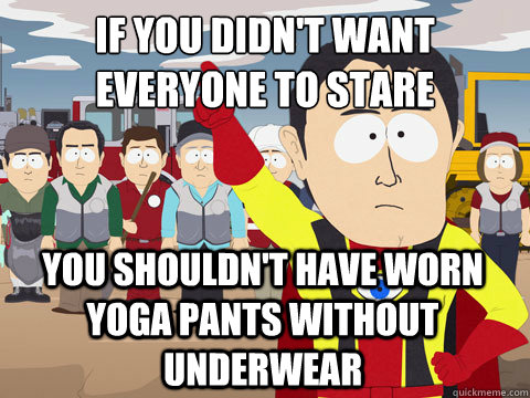 If you didn't want everyone to stare you shouldn't have worn yoga pants without underwear - If you didn't want everyone to stare you shouldn't have worn yoga pants without underwear  Captain Hindsight