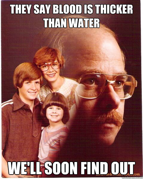 they say blood is thicker than water we'll soon find out  Vengeance Dad