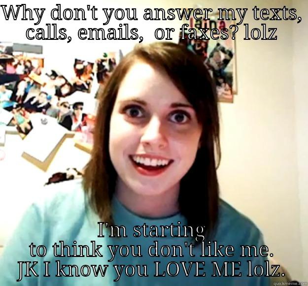 WHY DON'T YOU ANSWER MY TEXTS, CALLS, EMAILS,  OR FAXES? LOLZ I'M STARTING TO THINK YOU DON'T LIKE ME. JK I KNOW YOU LOVE ME LOLZ. Overly Attached Girlfriend