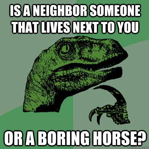 is a neighbor someone that lives next to you or a boring horse?  Philosoraptor