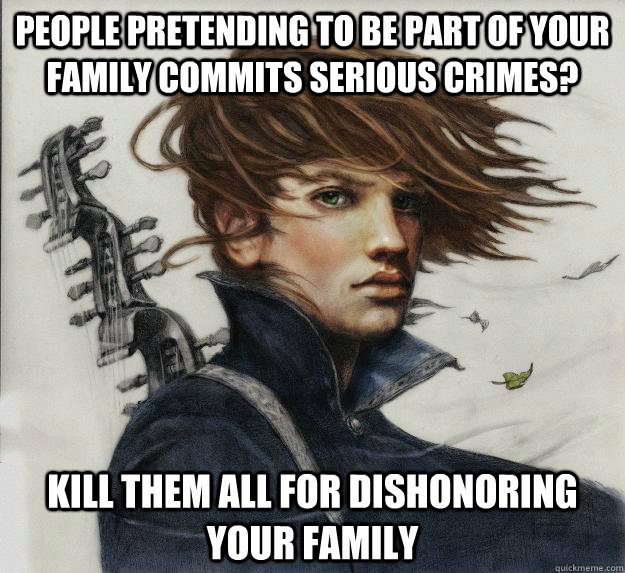 People pretending to be part of your family commits serious crimes? KILL THEM ALL for dishonoring your family      Advice Kvothe