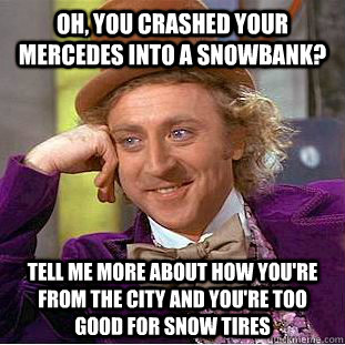 Oh, you crashed your mercedes into a snowbank? Tell me more about how you're from the city and you're too good for snow tires  Condescending Wonka