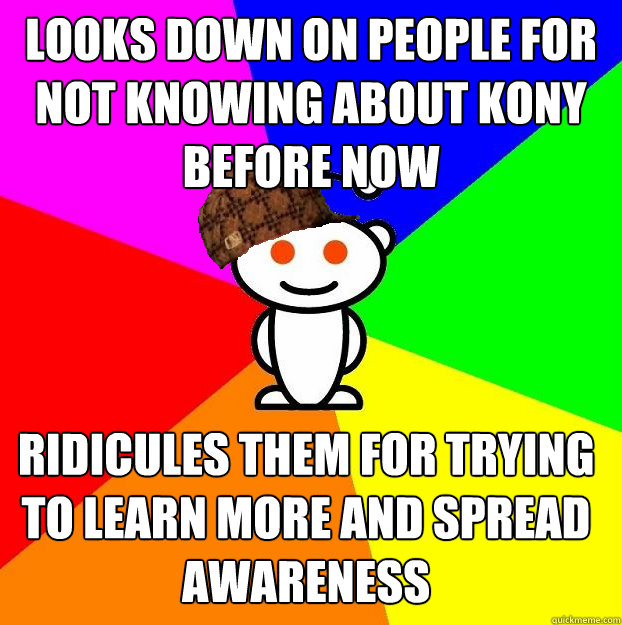 looks down on people for not knowing about Kony before now ridicules them for trying to learn more and spread awareness  Scumbag Redditor