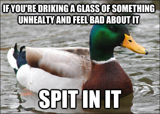 If you're driking a glass of something unhealty and feel bad about it spit in it  Actual Advice Mallard