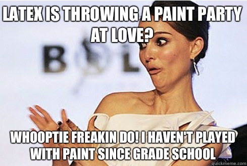 Latex is throwing a paint party at love? Whooptie freakin do! I haven't played with paint since grade school  Sarcastic Natalie Portman