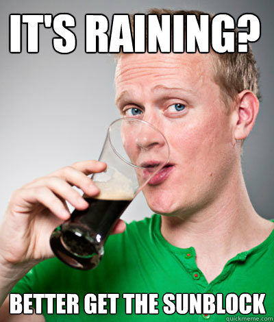 it's raining?  better get the sunblock - it's raining?  better get the sunblock  Extremely Irish guy