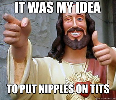 It was my idea  To put nipples on tits - It was my idea  To put nipples on tits  Approval Jesus