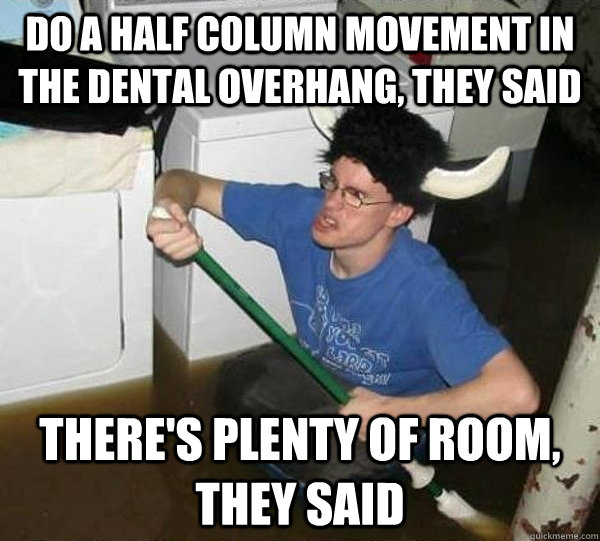 Do a half column movement in the dental overhang, they said there's plenty of room, they said  They said