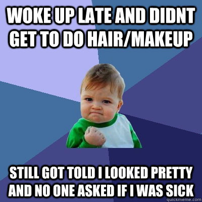 woke up late and didnt get to do hair/makeup still got told i looked pretty and no one asked if i was sick  Success Kid