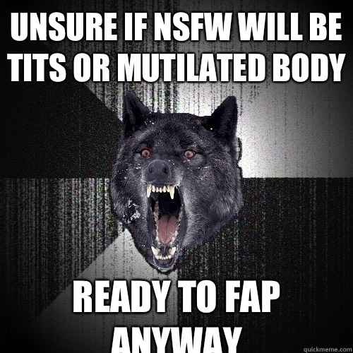 Unsure if NSFW will be tits or mutilated body Ready to fap anyway    Insanity Wolf