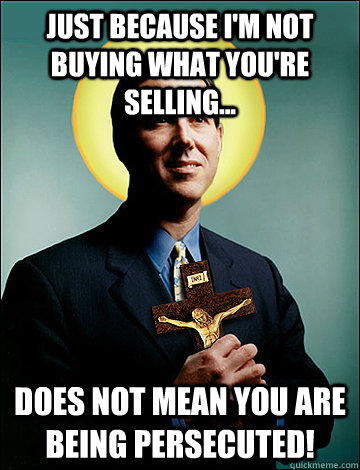 JUST BECAUSE I'M NOT BUYING WHAT YOU'RE SELLING... DOES NOT MEAN YOU ARE BEING PERSECUTED!  